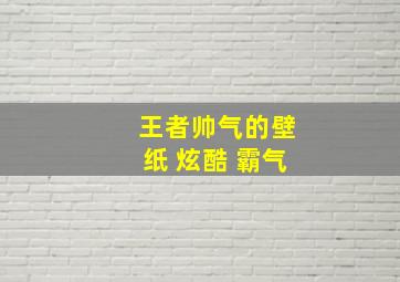 王者帅气的壁纸 炫酷 霸气